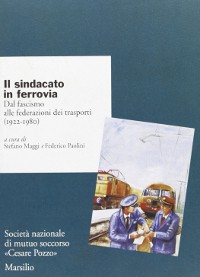 Il sindacato in ferrovia. Dal fascismo alle federazioni dei trasporti (1922-1980)